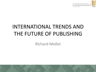 INTERNATIONAL TRENDS AND
THE FUTURE OF PUBLISHING
Richard Mollet
 