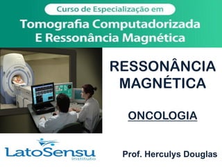 RESSONÂNCIA
MAGNÉTICA
ONCOLOGIA
Prof. Herculys Douglas
 