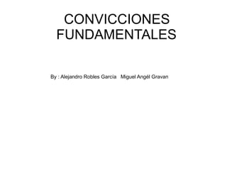 CONVICCIONES
  FUNDAMENTALES

By : Alejandro Robles García Miguel Angél Gravan
 