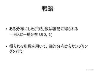 戦略


• ある分布にしたがう乱数は容易に得られる
 – 例えば一様分布 U(0, 1)


• 得られる乱数を用いて，目的分布からサンプリン
  グを行う



                        © RecycleBin
 