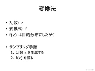 変換法

• 乱数: z
• 変換式: f
• f(z) は目的分布にしたがう

• サンプリング手順
 1. 乱数 z を生成する
 2. f(z) を得る


                    © RecycleBin
 
