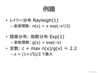 例題
• レイリー分布 Rayleigh(1)
 – 密度関数: π(x) = x exp(–x2/2)

• 提案分布: 指数分布 Exp(1)
  – 密度関数: g(x) = exp(–x)
• 定数: c = max π(x)/g(x) ≒ 2.2
  – x = (1+√5)/2 で最大



                                © RecycleBin
 