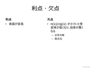 利点・欠点
利点          欠点
• 実装が容易     • π(x)/cg(x) が小さいと受
              容率が低くなり，効率が悪く
              なる
              – 分布の端
              – 高次元




                              © RecycleBin
 