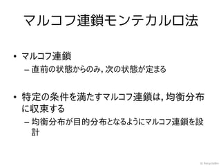 マルコフ連鎖モンテカルロ法

• マルコフ連鎖
 – 直前の状態からのみ，次の状態が定まる


• 特定の条件を満たすマルコフ連鎖は，均衡分布
  に収束する
 – 均衡分布が目的分布となるようにマルコフ連鎖を設
   計


                         © RecycleBin
 
