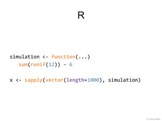 R



simulation <- function(...)
   sum(runif(12)) - 6

x <- sapply(vector(length=1000), simulation)




                                               © RecycleBin
 