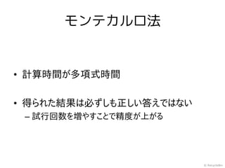 モンテカルロ法


• 計算時間が多項式時間

• 得られた結果は必ずしも正しい答えではない
 – 試行回数を増やすことで精度が上がる




                         © RecycleBin
 