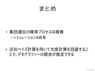 まとめ


• 集団遺伝の確率プロセスは複雑
 – シミュレーションは容易


• 近似ベイズ計算を用いて尤度計算を回避するこ
  とで，デモグラフィーの歴史が推定できる


                      © RecycleBin
 