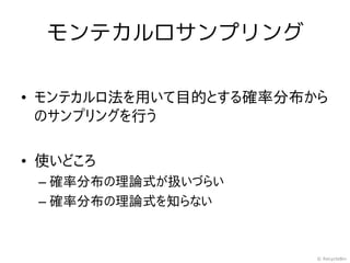 モンテカルロサンプリング

• モンテカルロ法を用いて目的とする確率分布から
  のサンプリングを行う

• 使いどころ
 – 確率分布の理論式が扱いづらい
 – 確率分布の理論式を知らない


                       © RecycleBin
 