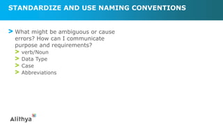 STANDARDIZE AND USE NAMING CONVENTIONS
> What might be ambiguous or cause
errors? How can I communicate
purpose and requirements?
> verb/Noun
> Data Type
> Case
> Abbreviations
 