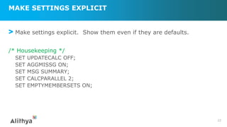 MAKE SETTINGS EXPLICIT
> Make settings explicit. Show them even if they are defaults.
/* Housekeeping */
SET UPDATECALC OFF;
SET AGGMISSG ON;
SET MSG SUMMARY;
SET CALCPARALLEL 2;
SET EMPTYMEMBERSETS ON;
22
 