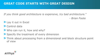 GREAT CODE STARTS WITH GREAT DESIGN
If you think good architecture is expensive, try bad architecture.“
- Brian Foote
> Lay it out in Excel
> Control data
> Who can run it, how and why?
> Specify the treatment of every dimension
> Think about processing from a dimensional and block structure point
of view
 