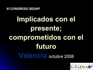 XI CONGRESO SEDAP


   Implicados con el
       presente;
 comprometidos con el
         futuro
    Valencia octubre 2008
 