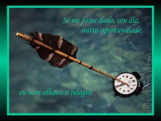 Se me fosse dado, um dia, outra oportunidade, eu nem olhava o relógio.