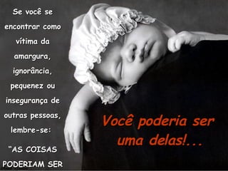 Se você se encontrar como vítima da amargura, ignorância, pequenez ou insegurança de outras pessoas, lembre-se:  “ AS COISAS PODERIAM SER PIORES”... Você poderia ser  uma delas!... 