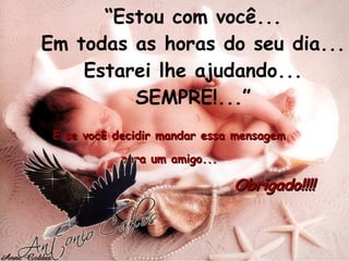 E se você decidir mandar essa mensagem  para um amigo...  Obrigado!!!! “ Estou com você... Em todas as horas do seu dia... Estarei lhe ajudando... SEMPRE!...” 