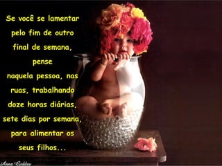 Se você se lamentar pelo fim de outro final de semana, pense naquela pessoa, nas ruas, trabalhando doze horas diárias, sete dias por semana, para alimentar os seus filhos... 