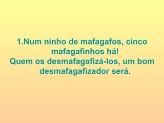 Num ninho de mafagafos, cinco mafagafinhos há! Quem os desmafagafizá-los, um bom desmafagafizador será. 