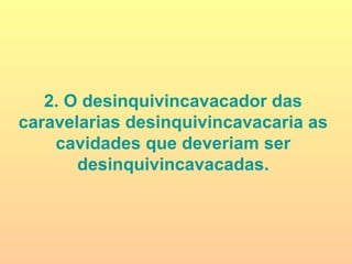 2. O desinquivincavacador das caravelarias desinquivincavacaria as cavidades que deveriam ser desinquivincavacadas. 