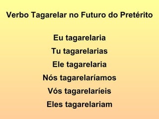 Verbo Tagarelar no Futuro do Pretérito Eu tagarelaria Tu tagarelarias Ele tagarelaria Nós tagarelaríamos Vós tagarelaríeis Eles tagarelariam 