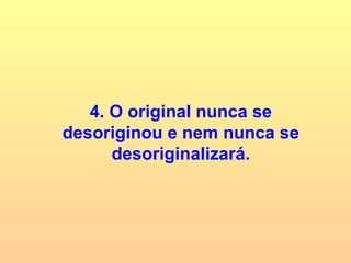 4. O original nunca se desoriginou e nem nunca se desoriginalizará. 