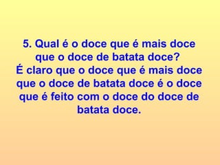5. Qual é o doce que é mais doce que o doce de batata doce?  É claro que o doce que é mais doce que o doce de batata doce é o doce que é feito com o doce do doce de batata doce. 