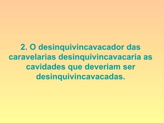 2. O desinquivincavacador das
caravelarias desinquivincavacaria as
cavidades que deveriam ser
desinquivincavacadas.
 