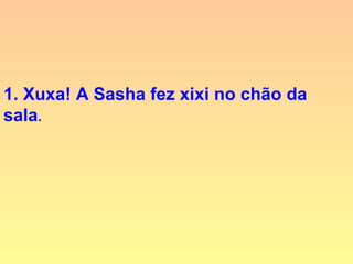 1. Xuxa! A Sasha fez xixi no chão da
sala.
 