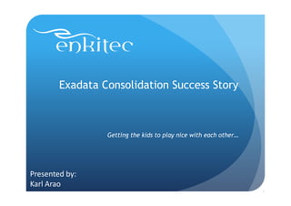 Exadata Consolidation Success Story



                 Getting the kids to play nice with each other…




Presented by:
Karl Arao
                                                                  1
 