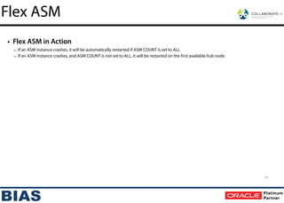 • Flex ASM in Action
– If an ASM instance crashes, it will be automatically restarted if ASM COUNT is set to ALL
– If an ASM instance crashes, and ASM COUNT is not set to ALL, it will be restarted on the first available hub node
41
Flex ASM
 