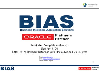 Blog: maazanjum.com
Email: maaz.anjum@biascorp.com
Twitter: @maaz_anjum
62
Reminder: Complete evaluation
Session: #104
Title: DB12c Flex Your Database with Flex ASM and Flex Clusters
 