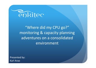“Where did my CPU go?”
        monitoring & capacity planning
        adventures on a consolidated
                environment


Presented by:
Karl Arao
                                         1
 