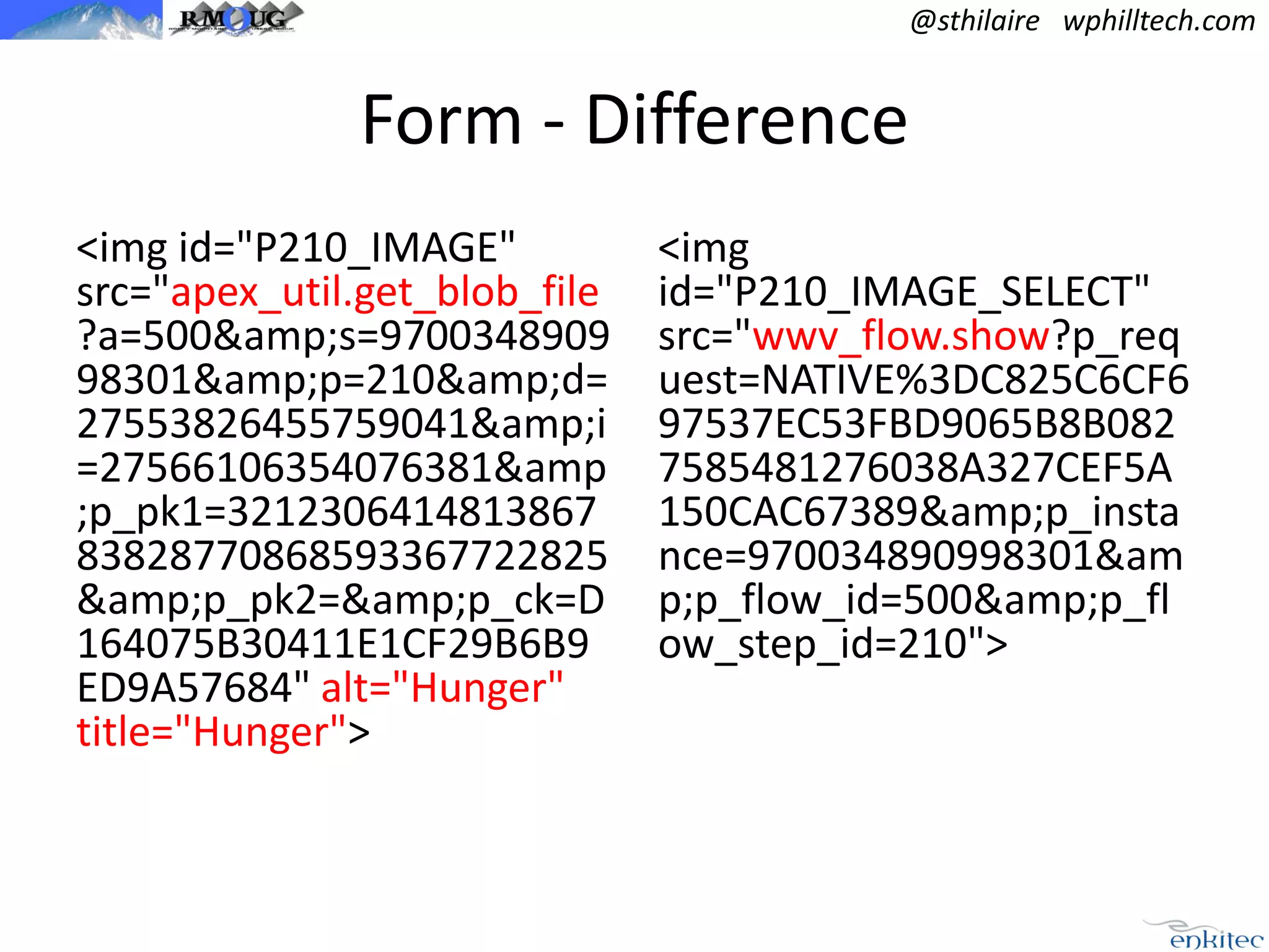 @sthilaire wphilltech.com

Form - Difference
<img id="P210_IMAGE"
src="apex_util.get_blob_file
?a=500&amp;s=9700348909
98301&amp;p=210&amp;d=
27553826455759041&amp;i
=27566106354076381&amp
;p_pk1=3212306414813867
83828770868593367722825
&amp;p_pk2=&amp;p_ck=D
164075B30411E1CF29B6B9
ED9A57684" alt="Hunger"
title="Hunger">

<img
id="P210_IMAGE_SELECT"
src="wwv_flow.show?p_req
uest=NATIVE%3DC825C6CF6
97537EC53FBD9065B8B082
7585481276038A327CEF5A
150CAC67389&amp;p_insta
nce=970034890998301&am
p;p_flow_id=500&amp;p_fl
ow_step_id=210">

 