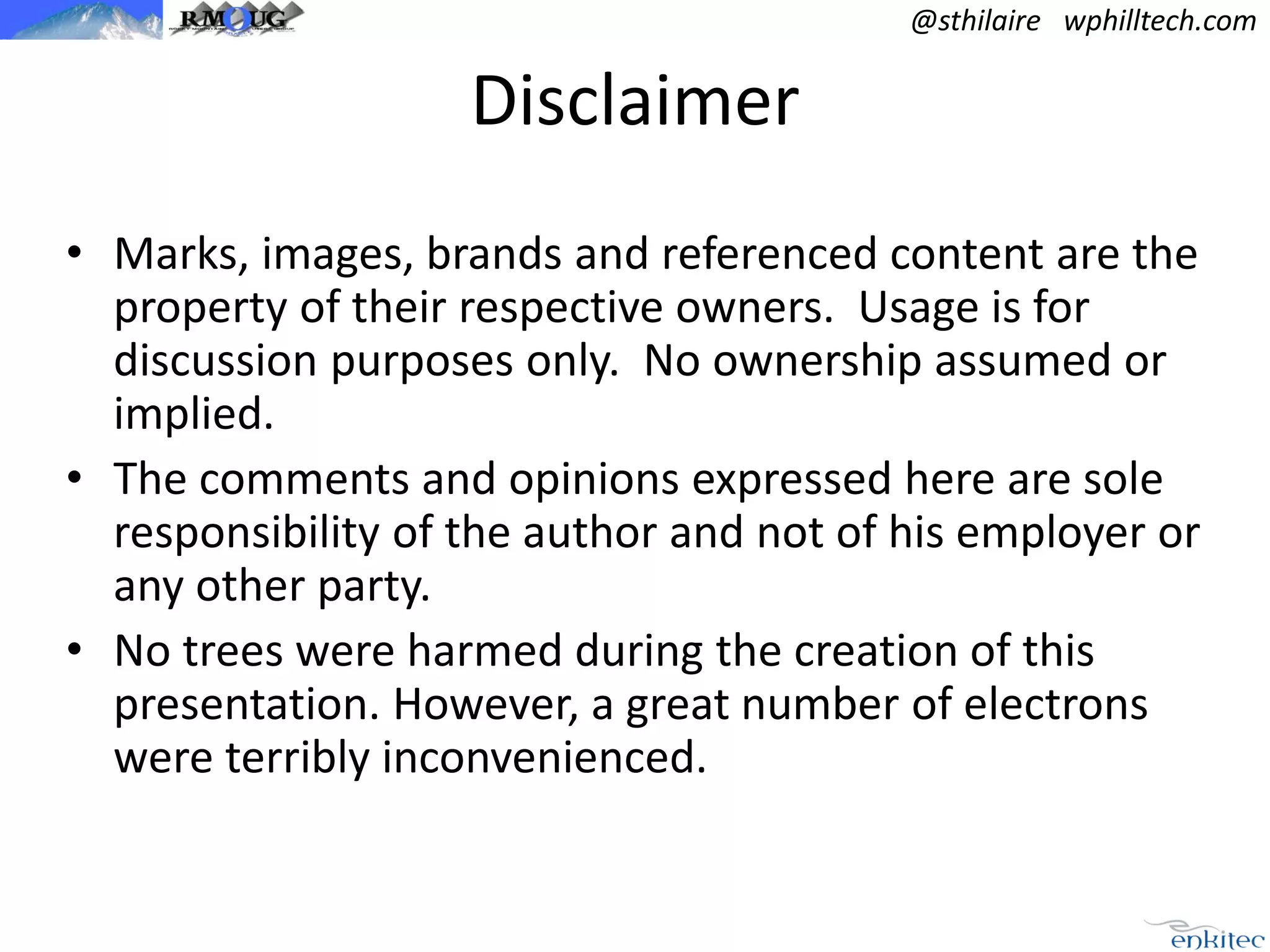 @sthilaire wphilltech.com

Disclaimer
• Marks, images, brands and referenced content are the
property of their respective owners. Usage is for
discussion purposes only. No ownership assumed or
implied.
• The comments and opinions expressed here are sole
responsibility of the author and not of his employer or
any other party.
• No trees were harmed during the creation of this
presentation. However, a great number of electrons
were terribly inconvenienced.

 