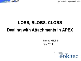 @sthilaire wphilltech.com

LOBS, BLOBS, CLOBS
Dealing with Attachments in APEX
Tim St. Hilaire
Feb 2014

 