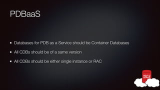 PDBaaS

Databases for PDB as a Service should be Container Databases
All CDBs should be of a same version
All CDBs should be either single instance or RAC

 