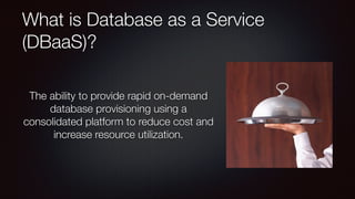 What is Database as a Service
(DBaaS)?
The ability to provide rapid on-demand
database provisioning using a
consolidated platform to reduce cost and
increase resource utilization.

 