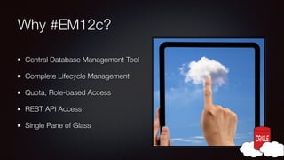 Why #EM12c?
Central Database Management Tool
Complete Lifecycle Management
Quota, Role-based Access
REST API Access
Single Pane of Glass

 