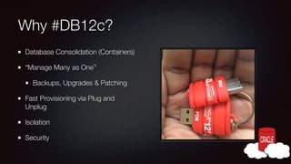 Why #DB12c?
Database Consolidation (Containers)
“Manage Many as One”
Backups, Upgrades & Patching
Fast Provisioning via Plug and
Unplug
Isolation
Security

 