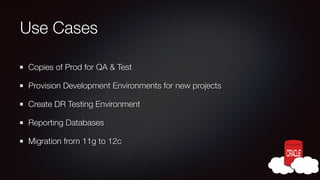 Use Cases
Copies of Prod for QA & Test
Provision Development Environments for new projects
Create DR Testing Environment
Reporting Databases
Migration from 11g to 12c

 
