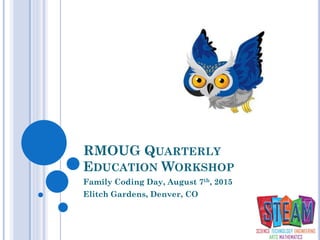 RMOUG QUARTERLY
EDUCATION WORKSHOP
Family Coding Day, August 7th, 2015
Elitch Gardens, Denver, CO
 