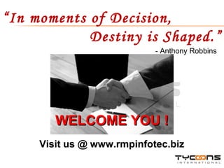 WELCOME YOU ! Visit us @ www.rmpinfotec.biz “ In moments of Decision,  Destiny is Shaped.” - Anthony Robbins 