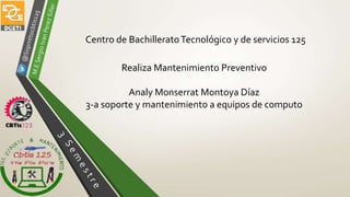 Centro de BachilleratoTecnológico y de servicios 125
Realiza Mantenimiento Preventivo
Analy Monserrat Montoya Díaz
3-a soporte y mantenimiento a equipos de computo
 