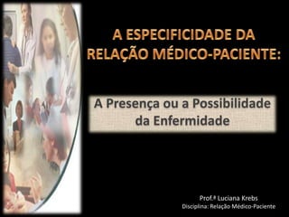 A Presença ou a Possibilidade
da Enfermidade

Prof.ª Luciana Krebs
Disciplina: Relação Médico-Paciente

 