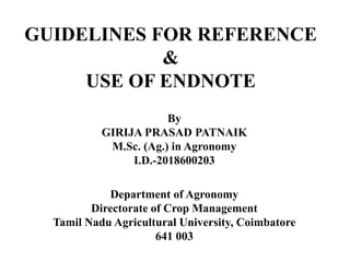 GUIDELINES FOR REFERENCE
&
USE OF ENDNOTE
By
GIRIJA PRASAD PATNAIK
M.Sc. (Ag.) in Agronomy
I.D.-2018600203
Department of Agronomy
Directorate of Crop Management
Tamil Nadu Agricultural University, Coimbatore
641 003
 