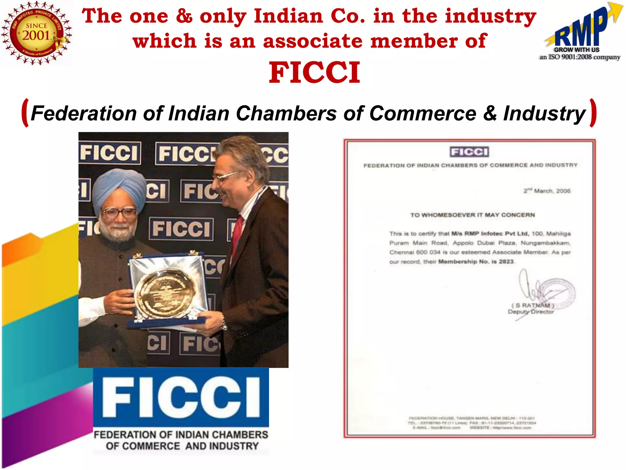 The one & only Indian Co. in the industry
         which is an associate member of
                       FICCI
(Federation of Indian Chambers of Commerce & Industry )
 