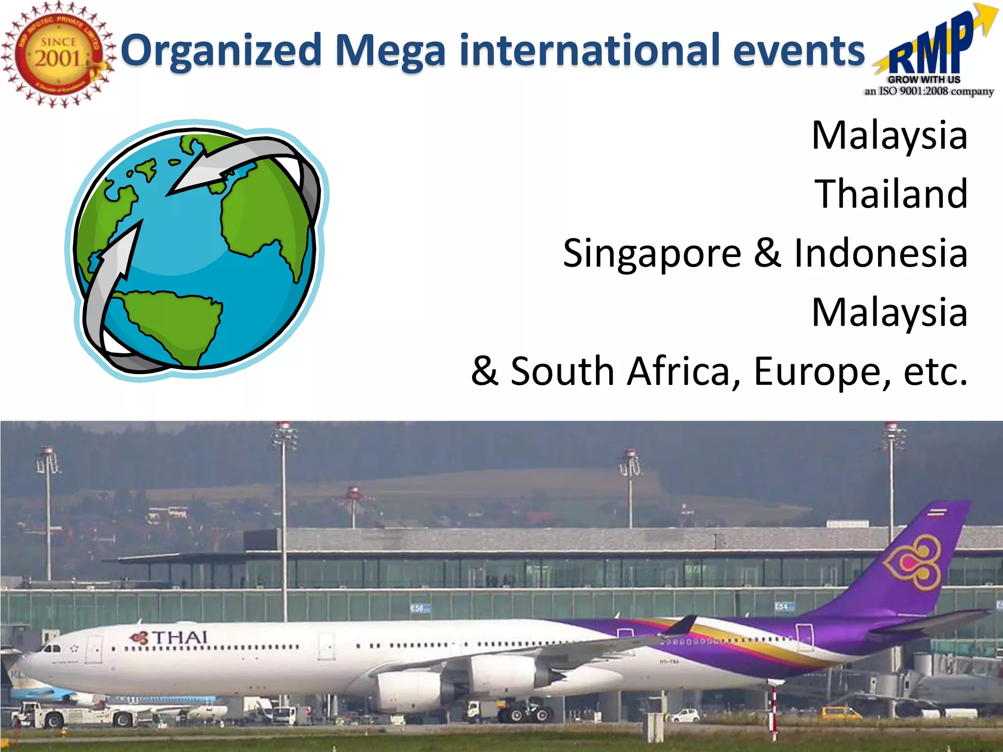 Organized Mega international events
                                   Malaysia
                                   Thailand
                    Singapore & Indonesia
                                   Malaysia
                & South Africa, Europe, etc.
 