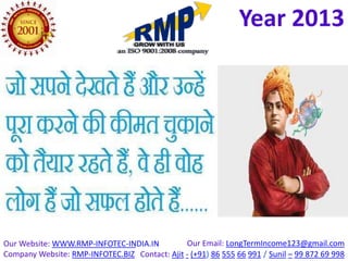 Year 2013




Our Website: WWW.RMP-INFOTEC-INDIA.IN          Our Email: LongTermIncome123@gmail.com
Company Website: RMP-INFOTEC.BIZ Contact: Ajit - (+91) 86 555 66 991 / Sunil – 99 872 69 998
 