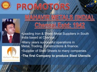 •Leading Iron & Sheet Metal Suppliers in South
India based at Chennai.
•Many years successful operations in
Metal, Trading, Constructions & finance.
•Supplier of Steel Sheets to many companies.
•The first Company to produce Steel Utensils
 