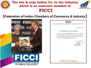 The one & only Indian Co. in the industry
         which is an associate member of
                       FICCI
(Federation of Indian Chambers of Commerce & Industry )
 