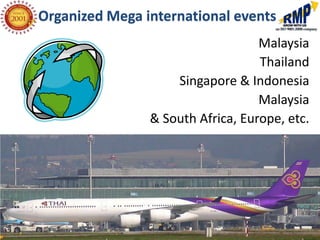 Organized Mega international events
                                   Malaysia
                                   Thailand
                    Singapore & Indonesia
                                   Malaysia
                & South Africa, Europe, etc.
 